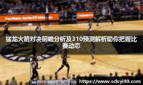 猛龙火箭对决前瞻分析及310预测解析助你把握比赛动态