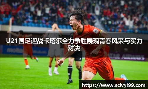 U21国足迎战卡塔尔全力争胜展现青春风采与实力对决